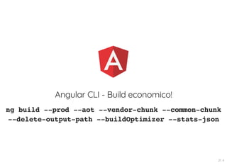 Angular CLI - Build economico!
ng build --prod --aot --vendor-chunk --common-chunk
--delete-output-path --buildOptimizer --stats-json
21 . 4
 