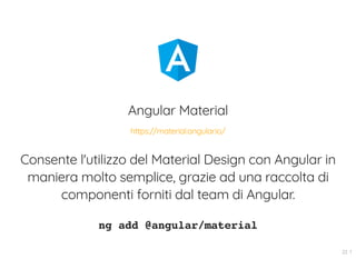 Angular Material
Consente l'utilizzo del Material Design con Angular in
maniera molto semplice, grazie ad una raccolta di
componenti forniti dal team di Angular.
ng add @angular/material
https://material.angular.io/
22 . 1
 