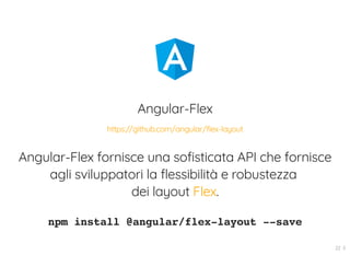 Angular-Flex
Angular-Flex fornisce una sofisticata API che fornisce
agli sviluppatori la flessibilità e robustezza
dei layout .
npm install @angular/flex-layout --save
https://github.com/angular/flex-layout
Flex
22 . 5
 