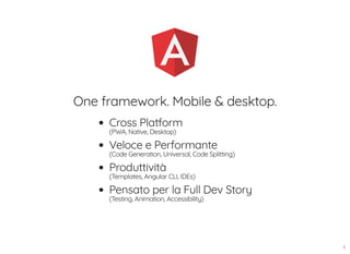One framework. Mobile & desktop.
Cross Platform
(PWA, Native, Desktop)
Veloce e Performante
(Code Generation, Universal, Code Splitting)
Produttività
(Templates, Angular CLI, IDEs)
Pensato per la Full Dev Story
(Testing, Animation, Accessibility)
6
 