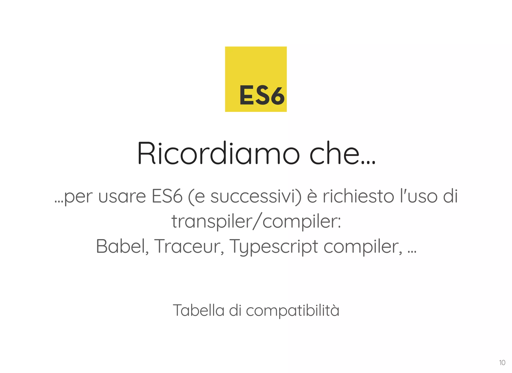Ricordiamo che... ...per usare ES6 (e successivi) è richiesto l'uso di transpiler/compiler: Babel, Traceur, Typescript compiler, ... Tabella di compatibilità 10 
