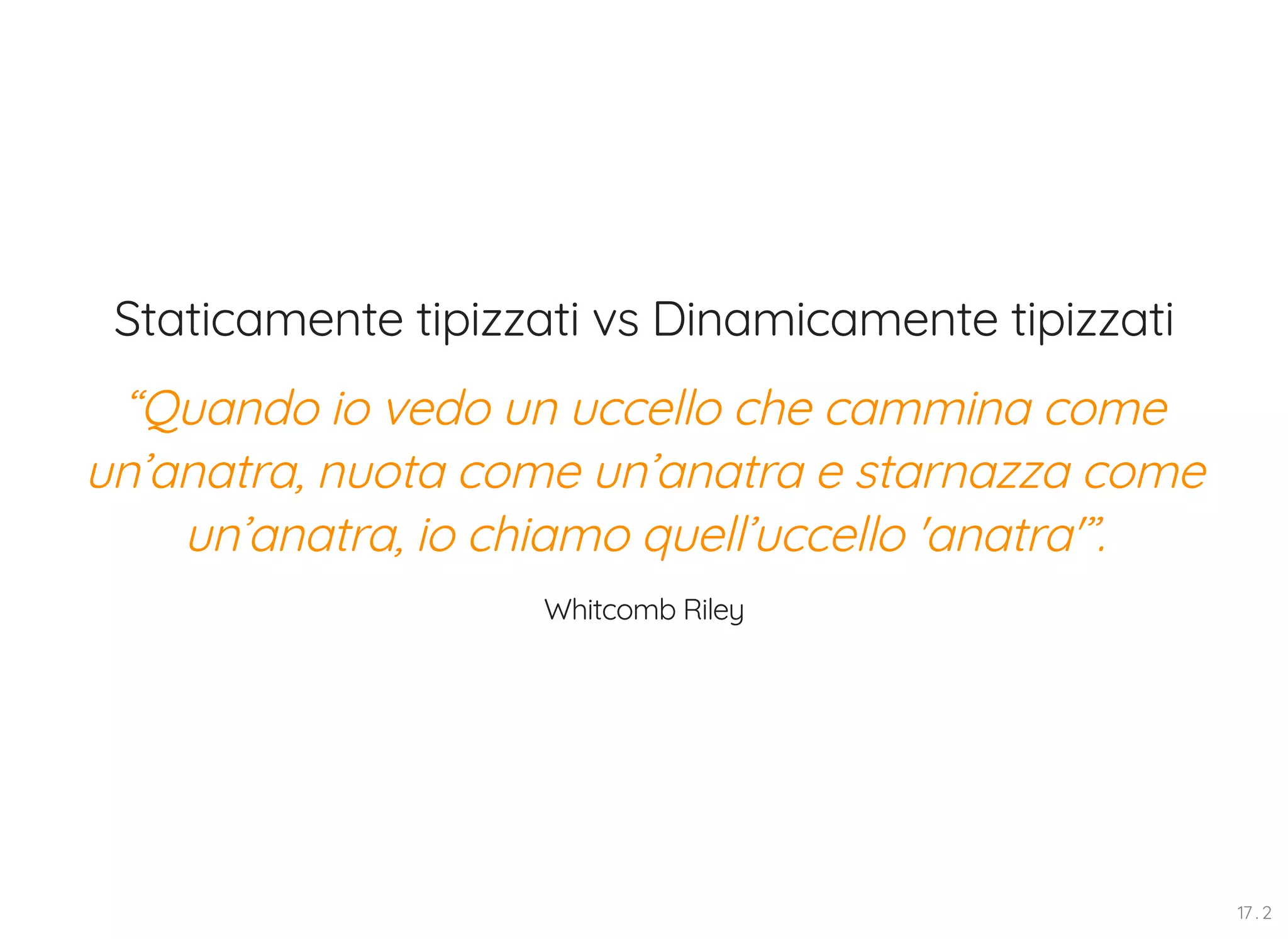 Staticamente tipizzati vs Dinamicamente tipizzati “Quando io vedo un uccello che cammina come un’anatra, nuota come un’anatra e starnazza come un’anatra, io chiamo quell’uccello 'anatra'”. Whitcomb Riley 17 . 2 