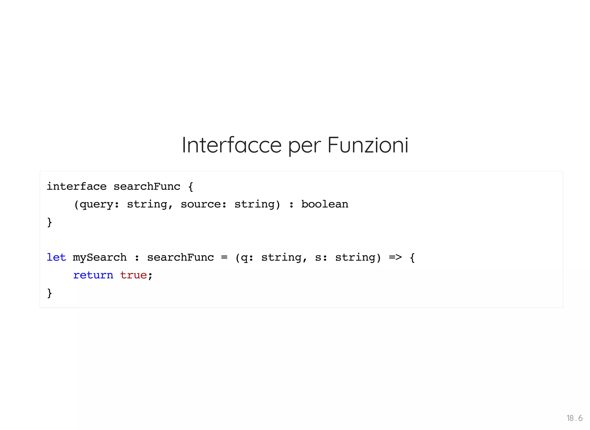 Interfacce per Funzioni interface searchFunc { (query: string, source: string) : boolean } let mySearch : searchFunc = (q: string, s: string) => { return true; } 18 . 6 