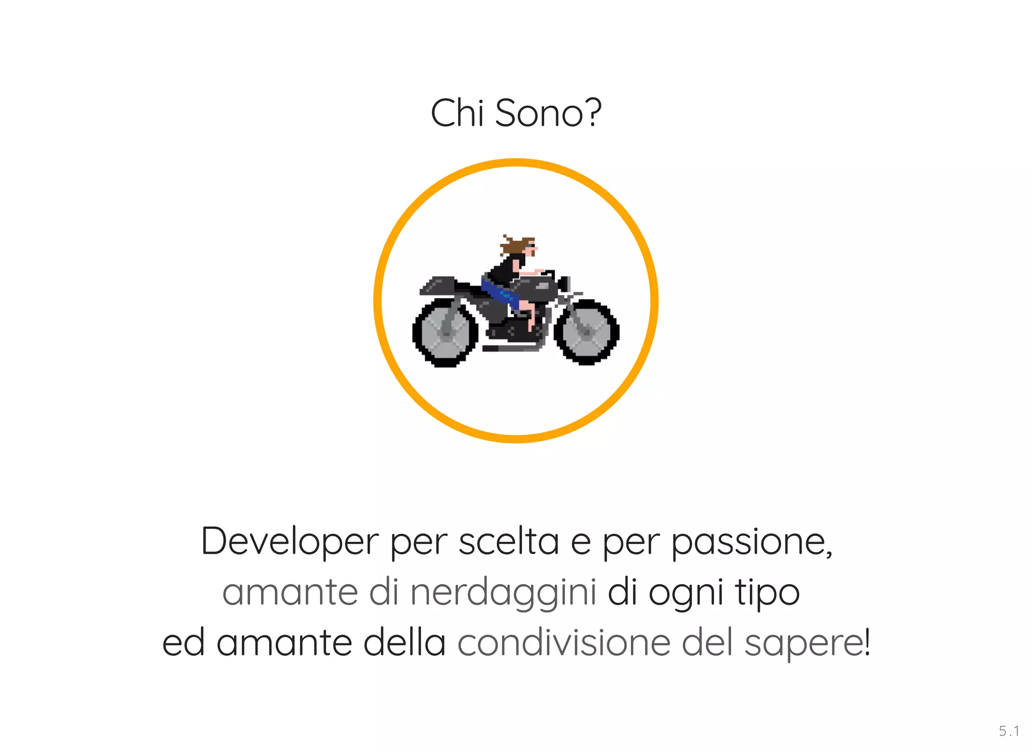 Chi Sono? Developer per scelta e per passione, amante di nerdaggini di ogni tipo ed amante della condivisione del sapere! 5 . 1 