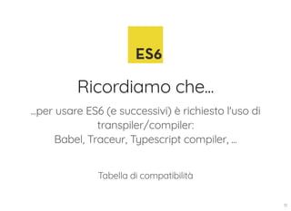 Ricordiamo che...
...per usare ES6 (e successivi) è richiesto l'uso di
transpiler/compiler:
Babel, Traceur, Typescript compiler, ...
Tabella di compatibilità
10
 