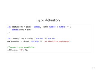 Type definition
let addNumbers = (num1: number, num2: number): number => {
return num1 + num2;
};
let parseString : (input: string) => string;
parseString = (input: string) => "un risultato qualunque";
//questo verrà compilato!
addNumbers("2", 4);
17 . 7
 