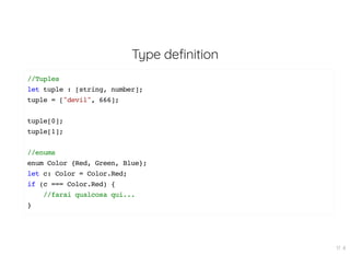Type definition
//Tuples
let tuple : [string, number];
tuple = ["devil", 666];
tuple[0];
tuple[1];
//enums
enum Color {Red, Green, Blue};
let c: Color = Color.Red;
if (c === Color.Red) {
//farai qualcosa qui...
}
17 . 8
 