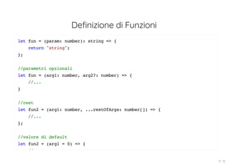 Definizione di Funzioni
let fun = (param: number): string => {
return "string";
};
//parametri opzionali
let fun = (arg1: number, arg2?: number) => {
//...
}
//rest
let fun2 = (arg1: number, ...restOfArgs: number[]) => {
//...
};
//valore di default
let fun2 = (arg1 = 0) => {
//
17 . 13
 