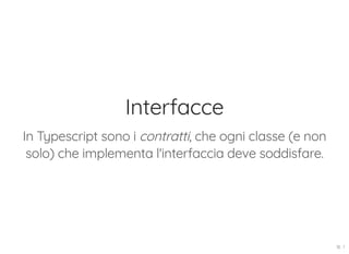 Interfacce
In Typescript sono i contratti, che ogni classe (e non
solo) che implementa l'interfaccia deve soddisfare.
18 . 1
 