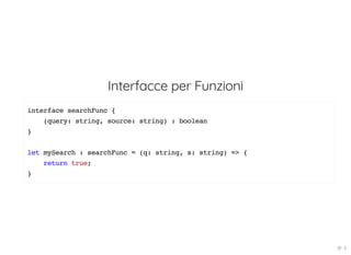 Interfacce per Funzioni
interface searchFunc {
(query: string, source: string) : boolean
}
let mySearch : searchFunc = (q: string, s: string) => {
return true;
}
18 . 6
 