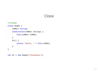 Classi
//Classe
class SayHi {
toWho: string;
constructor(toWho: string) {
this.toWho= toWho;
}
hi() {
return "Hello, " + this.toWho;
}
}
let hi = new SayHi("Francesco");
19 . 3
 