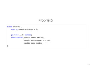 Proprietà
class Person {
static someStaticAttr = 2;
private _id: number;
constructor(public name: string,
public secondName: string,
public age: number) { }
}
19 . 4
 