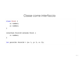 Classe come interfaccia
class Point {
x: number;
y: number;
}
interface Point3d extends Point {
z: number;
}
let point3d: Point3d = {x: 1, y: 2, z: 3};
19 . 9
 