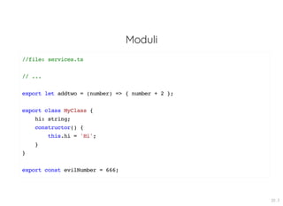 Moduli
//file: services.ts
// ...
export let addtwo = (number) => { number + 2 };
export class MyClass {
hi: string;
constructor() {
this.hi = 'Hi';
}
}
export const evilNumber = 666;
20 . 3
 