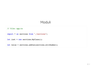 Moduli
// file: app.ts
import * as services from "./services";
let inst = new services.MyClass();
let value = services.addtwo(services.evilNumber);
20 . 4
 