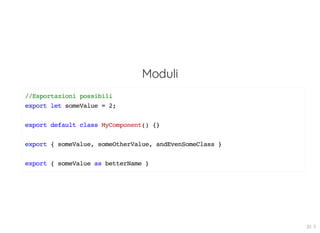 Moduli
//Esportazioni possibili
export let someValue = 2;
export default class MyComponent() {}
export { someValue, someOtherValue, andEvenSomeClass }
export { someValue as betterName }
20 . 5
 