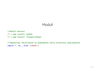 Moduli
//Moduli esterni
// > npm install lodash
// > npm install "@types/lodash"
//Typescript verificherà la dipendenza nella directory node_modules
import * as _ from 'lodash';
20 . 8
 
