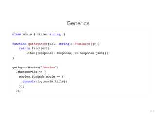 Generics
class Movie { title: string; }
function getAsync<T>(url: string): Promise<T[]> {
return fetch(url)
.then((response: Response) => response.json());
}
getAsync<Movie>("/movies")
.then(movies => {
movies.forEach(movie => {
console.log(movie.title);
});
});
21 . 5
 