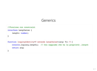 Generics
//Funzione con constraint
interface Lengthwise {
length: number;
}
function loggingIdentity<T extends Lengthwise>(arg: T): T {
console.log(arg.length); // Ora sappiamo che ha la proprietà .length
return arg;
}
21 . 7
 