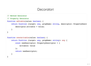 Decoratori
// Method Decorator
// Property Decorator
function editable(value: boolean) {
return function (target: any, propName: string, descriptor: PropertyDescr
descriptor.writable = value;
}
}
function overwritable(value: boolean) {
return function (target: any, propName: string): any {
const newDescriptor: PropertyDescriptor = {
writable: value
};
return newDescriptor;
}
}
22 . 9
 