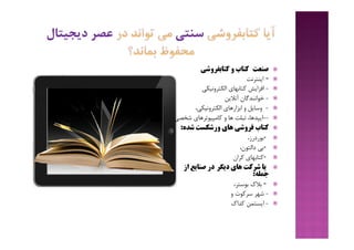 ‫ﺻﻨﻌﺖ‬‫ﮐﺘﺎﺑﻔﺮوﺷﯽ‬ ‫و‬ ‫ﮐﺘﺎب‬
-‫اﯾﻨﺘﺮﻧﺖ‬
-‫اﻟﮑﺘﺮوﻧﯿﮑﯽ‬ ‫ﮐﺘﺎﺑﻬﺎي‬ ‫اﻓﺰاﯾﺶ‬
-‫آﻧﻼﯾﻦ‬ ‫ﺧﻮاﻧﻨﺪﮔﺎن‬
-،‫اﻟﮑﺘﺮوﻧﯿﮑﯽ‬ ‫اﺑﺰارﻫﺎي‬ ‫و‬ ‫وﺳﺎﯾﻞ‬
--‫ﺷﺨﺼ‬ ‫ﮐﺎﻣﭙﯿﻮﺗﺮﻫﺎي‬ ‫و‬ ‫ﻫﺎ‬ ‫ﺗﺒﻠﺖ‬ ،‫اﯾﭙﺪﻫﺎ‬‫ﯽ‬
‫ﺷﺪه‬ ‫ورﺷﮑﺴﺖ‬ ‫ﻫﺎي‬ ‫ﻓﺮوﺷﯽ‬ ‫ﮐﺘﺎب‬:
-،‫ﺑﻮردرز‬
-،‫داﻟﺘﻮن‬ ‫ﺑﯽ‬
-‫ﮐﺮان‬ ‫ﮐﺘﺎﺑﻬﺎي‬
‫دﯾﮕﺮ‬ ‫ﻫﺎي‬ ‫ﺷﺮﮐﺖ‬ ‫ﯾﺎ‬‫از‬ ‫ﺻﻨﺎﯾﻊ‬ ‫در‬
‫ﺟﻤﻠﻪ‬:
-،‫ﺑﻮﺳﺘﺮ‬ ‫ﺑﻼك‬
-‫و‬ ‫ﺳﺮﮐﻮت‬ ‫ﺷﻬﺮ‬
-‫ﮐﺪاك‬ ‫اﯾﺴﺘﻤﻦ‬
 