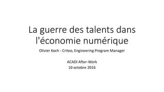 La guerre des talents dans
l'économie numérique
Olivier Koch - Criteo, Engineering Program Manager
ACADI After-Work
10 octobre 2016
 