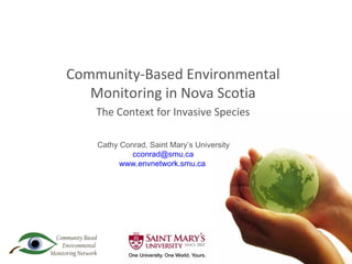 Community-Based Environmental Monitoring in Nova Scotia The Context for Invasive Species Cathy Conrad, Saint Mary’s University [email_address] www.envnetwork.smu.ca 