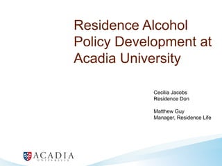 Residence Alcohol
Policy Development at
Acadia University
Cecilia Jacobs
Residence Don
Matthew Guy
Manager, Residence Life
 