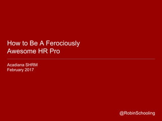How to Be A Ferociously
Awesome HR Pro
Acadiana SHRM
February 2017
@RobinSchooling
 