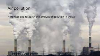 Air pollution
• Monitor and research the amount of pollution in the air
 
