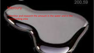 Mercury
• Monitor and research the amount in the water and in the
surrounding area
 