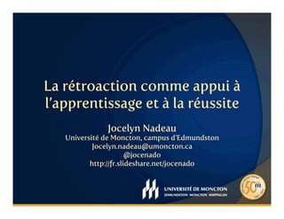 La rétroaction comme appui à
l’apprentissage et à la réussite
Jocelyn Nadeau
Université de Moncton, campus d’Edmundston
Jocelyn.nadeau@umoncton.ca
@jocenado
http://fr.slideshare.net/jocenado
 