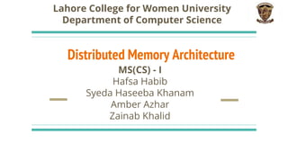 Distributed Memory Architecture
MS(CS) - I
Hafsa Habib
Syeda Haseeba Khanam
Amber Azhar
Zainab Khalid
Lahore College for Women University
Department of Computer Science
 