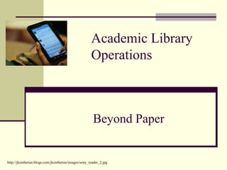 Academic Library
Operations
Beyond Paper
http://jkontherun.blogs.com/jkontherun/images/sony_reader_2.jpg
 