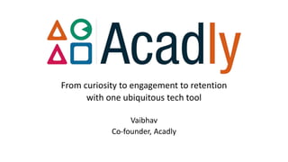 From curiosity to engagement to retention
with one ubiquitous tech tool
Vaibhav
Co-founder, Acadly
 