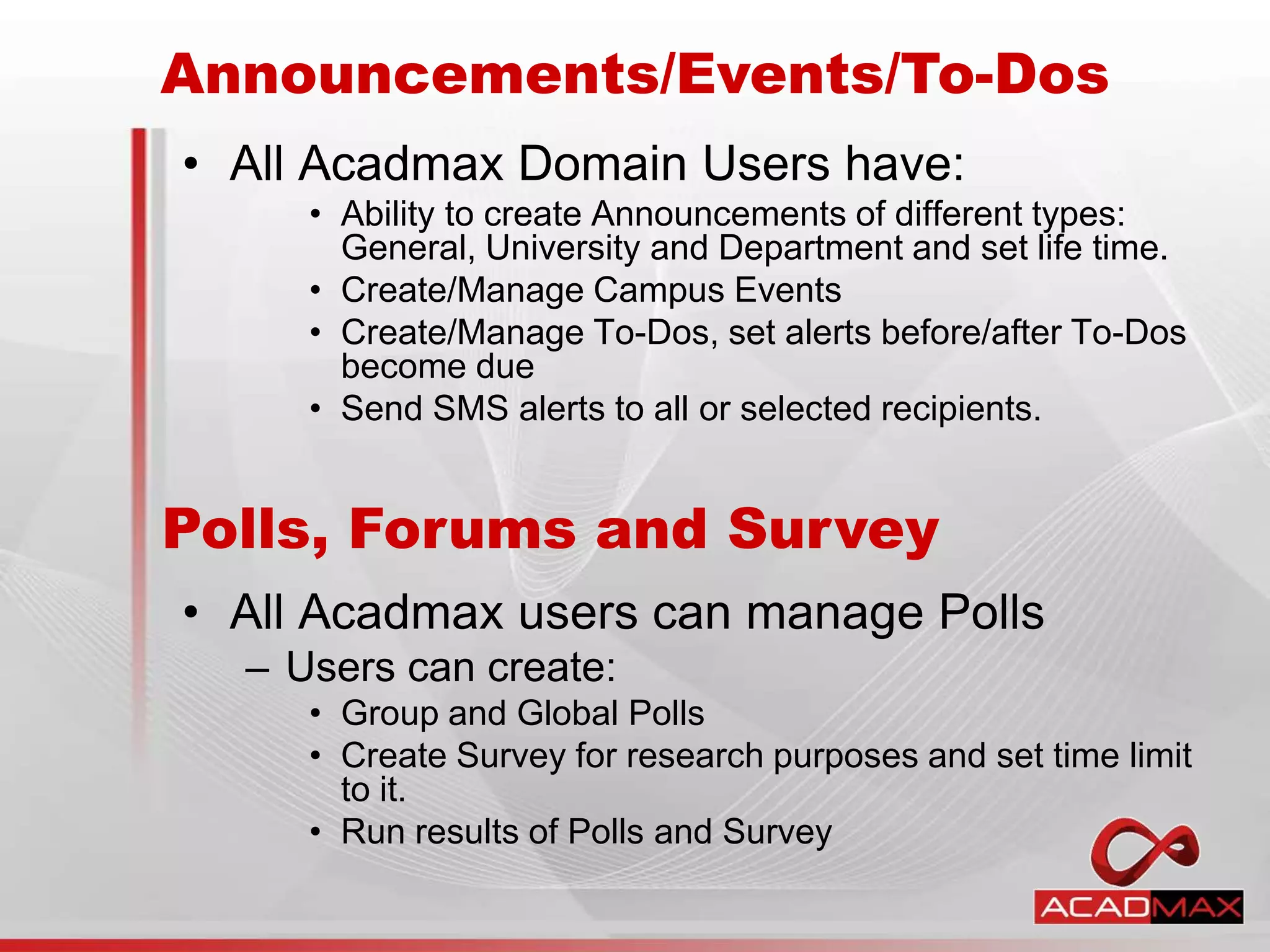 • All Acadmax Domain Users have:
• Ability to create Announcements of different types:
General, University and Department and set life time.
• Create/Manage Campus Events
• Create/Manage To-Dos, set alerts before/after To-Dos
become due
• Send SMS alerts to all or selected recipients.
• All Acadmax users can manage Polls
– Users can create:
• Group and Global Polls
• Create Survey for research purposes and set time limit
to it.
• Run results of Polls and Survey
Announcements/Events/To-Dos
Polls, Forums and Survey
 