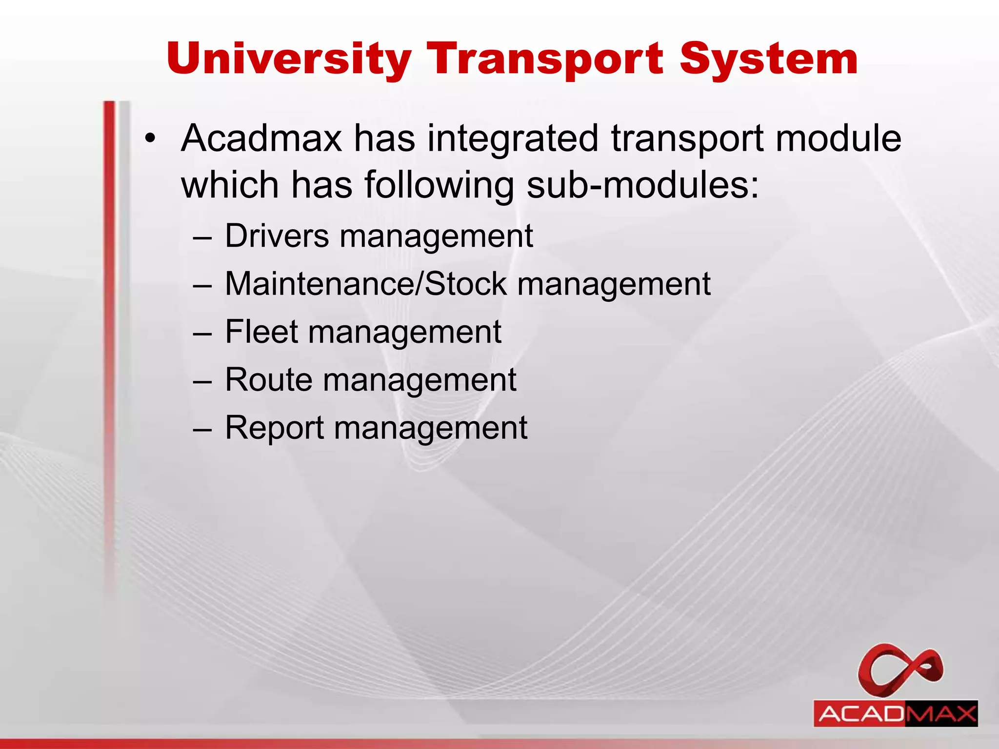 • Acadmax has integrated transport module
which has following sub-modules:
– Drivers management
– Maintenance/Stock management
– Fleet management
– Route management
– Report management
University Transport System
 