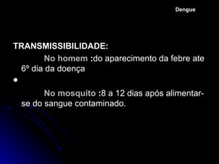 Dengue




TRANSMISSIBILIDADE:
       No homem :do aparecimento da febre ate
 6º dia da doença


          No mosquito :8 a 12 dias após alimentar-
    se do sangue contaminado.
 