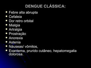 DENGUE CLÁSSICA:
 Febre  alta abrupta
 Cefaleia
 Dor retro orbital
 Mialgia
 Artralgia
 Prostração
 Anorexia
 Astenia
 Náuseas/ vômitos,
 Exantema, prurido cutâneo, hepatomegalia
  dolorosa.
 