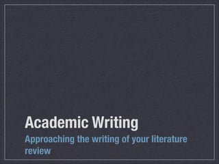 Academic Writing
Approaching the writing of your literature
review
 