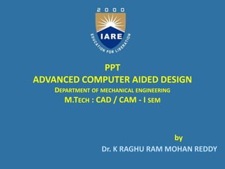 PPT
ADVANCED COMPUTER AIDED DESIGN
DEPARTMENT OF MECHANICAL ENGINEERING
M.TECH : CAD / CAM - I SEM
Dr. K RAGHU RAM MOHAN REDDY
by
 