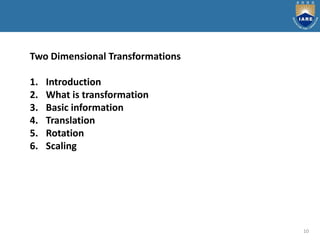 10
Two Dimensional Transformations
1. Introduction
2. What is transformation
3. Basic information
4. Translation
5. Rotation
6. Scaling
 
