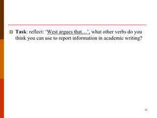    Task: reflect: „West argues that…‟, what other verbs do you
    think you can use to report information in academic writing?




                                                                   21
 