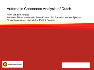 Automatic Coherence Analysis of Dutch
Henk van den Heuvel
Jet Hoek, Micha Hulsbosch, Erwin Komen, Ted Sanders, Wilbert Spooren
Student assistants: Iris Hofstra, Patrick Sonsma
 