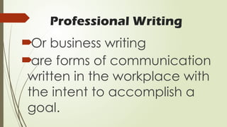 Professional Writing
Or business writing
are forms of communication
written in the workplace with
the intent to accomplish a
goal.
 