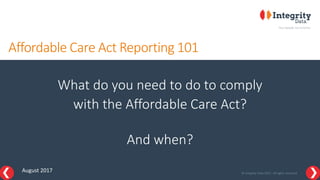 © Integrity Data 2017. All rights reserved
Affordable Care Act Reporting 101
What do you need to do to comply
with the Affordable Care Act?
And when?
August 2017
 
