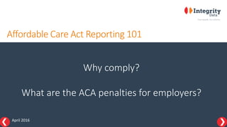 Affordable Care Act Reporting 101
Why comply?
What are the ACA penalties for employers?
April 2016
 