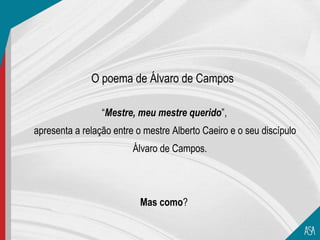 O poema de Álvaro de Campos

                 “Mestre, meu mestre querido”,
apresenta a relação entre o mestre Alberto Caeiro e o seu discípulo
                         Álvaro de Campos.




                           Mas como?
 