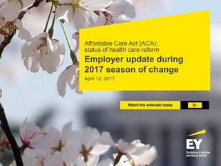 Affordable Care Act (ACA):
status of health care reform
Employer update during
2017 season of change
April 12, 2017
Watch the webcast replay
 