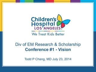 Div of EM Research & Scholarship
Conference #1 - Vision
Todd P Chang, MD July 23, 2014
 